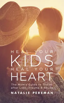 Guarisci i tuoi figli, guarisci il tuo cuore: La guida della mamma per prosperare dopo perdite, traumi e abusi - Heal Your Kids, Heal Your Heart: The Mom's Guide to Thrive After Loss, Trauma & Abuse