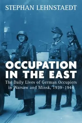 Occupazione a est: La vita quotidiana degli occupanti tedeschi a Varsavia e Minsk, 1939-1944 - Occupation in the East: The Daily Lives of German Occupiers in Warsaw and Minsk, 1939-1944