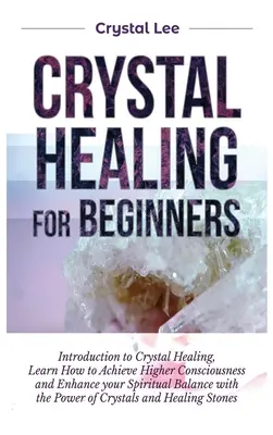 Guarigione con i cristalli per principianti: Introduzione alla guarigione con i cristalli, imparare a raggiungere una coscienza più elevata e migliorare il proprio equilibrio spirituale con i cristalli. - Crystal Healing for Beginners: Introduction to Crystal Healing, Learn how to Achieve Higher Consciousness and Enhance your Spiritual Balance with the