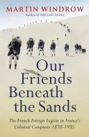 I nostri amici sotto le sabbie - La Legione straniera nelle conquiste coloniali francesi 1870-1935 - Our Friends Beneath the Sands - The Foreign Legion in France's Colonial Conquests 1870-1935