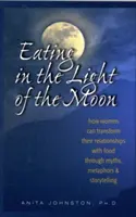 Mangiare alla luce della luna: come le donne possono trasformare il loro rapporto con il cibo grazie a miti, metafore e racconti - Eating in the Light of the Moon: How Women Can Transform Their Relationship with Food Through Myths, Metaphors, and Storytelling