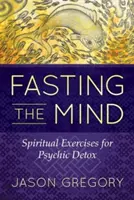Digiuno della mente: Esercizi spirituali per la disintossicazione psichica - Fasting the Mind: Spiritual Exercises for Psychic Detox