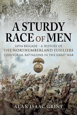Una robusta razza di uomini - 149 Brigade: Una storia dei battaglioni territoriali dei fucilieri del Northumberland nella Grande Guerra - A Sturdy Race of Men - 149 Brigade: A History of the Northumberland Fusiliers Territorial Battalions in the Great War