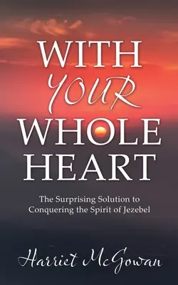 Con tutto il cuore: La sorprendente soluzione per sconfiggere lo spirito di Gezabele - With Your Whole Heart: The Surprising Solution to Conquering the Spirit of Jezebel
