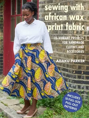 Cucire con il tessuto africano stampato a cera: 25 progetti vivaci per abiti e accessori fatti a mano - Sewing with African Wax Print Fabric: 25 Vibrant Projects for Handmade Clothes and Accessories