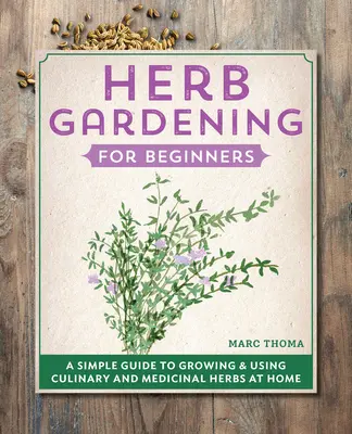 Giardinaggio di erbe aromatiche per principianti: Una semplice guida alla coltivazione e all'uso di erbe culinarie e medicinali in casa - Herb Gardening for Beginners: A Simple Guide to Growing & Using Culinary and Medicinal Herbs at Home