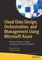 Progettazione, orchestrazione e gestione dei dati nel cloud con Microsoft Azure: Padroneggiare e progettare una soluzione sfruttando la piattaforma dati Azure - Cloud Data Design, Orchestration, and Management Using Microsoft Azure: Master and Design a Solution Leveraging the Azure Data Platform