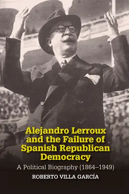 Alejandro Lerroux e il fallimento della democrazia repubblicana spagnola: Una biografia politica (1864-1949) - Alejandro Lerroux and the Failure of Spanish Republican Democracy: A Political Biography (1864-1949)