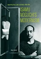 Il modernismo di Isamu Noguchi: Negoziazione di razza, lavoro e nazione, 1930-1950 - Isamu Noguchi's Modernism: Negotiating Race, Labor, and Nation, 1930-1950