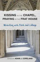 Baciarsi in cappella, pregare nella casa della confraternita: Lotta con la fede e il college - Kissing in the Chapel, Praying in the Frat House: Wrestling with Faith and College