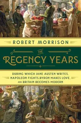 Gli anni della Reggenza: Durante i quali Jane Austen scrive, Napoleone combatte, Byron fa l'amore e la Gran Bretagna diventa moderna - The Regency Years: During Which Jane Austen Writes, Napoleon Fights, Byron Makes Love, and Britain Becomes Modern