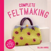 Feltro completo: Tecniche facili e 25 progetti fantastici - Complete Feltmaking: Easy Techniques and 25 Great Projects