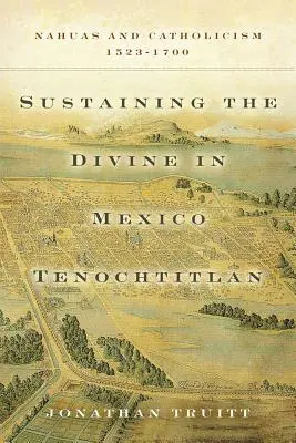 Sostenere il divino in Messico Tenochtitlan: Nahuas e cattolicesimo, 1523-1700 - Sustaining the Divine in Mexico Tenochtitlan: Nahuas and Catholicism, 1523-1700
