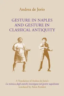 Gesto a Napoli e gesto nell'antichità classica: Una traduzione de La Mimica Degli Antichi Investigata Nel Gestire Napoletano di Andrea de Jorio - Gesture in Naples and Gesture in Classical Antiquity: A Translation of Andrea de Jorio's La Mimica Degli Antichi Investigata Nel Gestire Napoletano