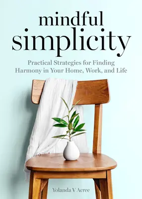 Semplicità consapevole: Strategie pratiche per trovare l'armonia in casa, nel lavoro e nella vita - Mindful Simplicity: Practical Strategies for Finding Harmony in Your Home, Work, and Life