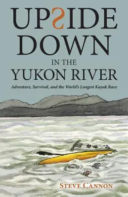 A testa in giù nel fiume Yukon: Avventura, sopravvivenza e la gara di kayak più lunga del mondo - Upside Down in the Yukon River: Adventure, Survival, and the World's Longest Kayak Race