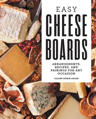 Tavole di formaggio facili: Composizioni, ricette e abbinamenti per ogni occasione - Easy Cheese Boards: Arrangements, Recipes, and Pairings for Any Occasion