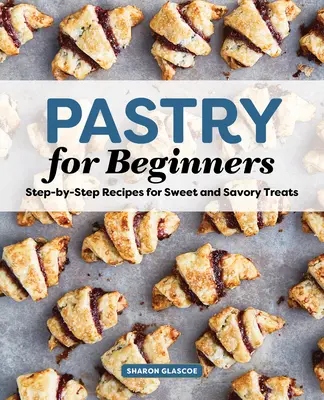 Ricettario di pasticceria per principianti: Ricette passo-passo per dolci e salati - Pastry for Beginners Cookbook: Step-By-Step Recipes for Sweet and Savory Treats