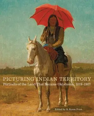 Picturing Indian Territory, Volume 26: Ritratti della terra che divenne Oklahoma, 1819-1907 - Picturing Indian Territory, Volume 26: Portraits of the Land That Became Oklahoma, 1819-1907