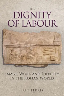 La dignità del lavoro: immagine, lavoro e identità nel mondo romano - The Dignity of Labour: Image, Work and Identity in the Roman World