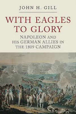 Con le aquile verso la gloria: Napoleone e i suoi alleati tedeschi nella campagna del 1809 - With Eagles to Glory: Napoleon and His German Allies in the 1809 Campaign