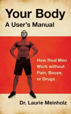Il tuo corpo, un manuale d'uso: Come i veri uomini lavorano senza dolore, alcol o droghe - Your Body, a User's Manual: How Real Men Work without Pain, Booze, or Drugs