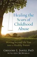 Guarire le cicatrici dell'abuso infantile: Superare il passato per un futuro sano - Healing the Scars of Childhood Abuse: Moving Beyond the Past Into a Healthy Future