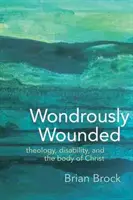 Meravigliosamente ferito: Teologia, disabilità e corpo di Cristo - Wondrously Wounded: Theology, Disability, and the Body of Christ
