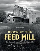 Down by the Feed Mill: Il passato e il presente dei mulini e degli elevatori di cereali d'America - Down by the Feed Mill: The Past and Present of America's Feed Mills and Grain Elevators