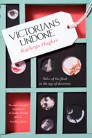Vittoriani disfatti - Racconti della carne nell'età del decoro - Victorians Undone - Tales of the Flesh in the Age of Decorum