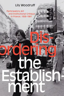 Disordinare l'establishment: Arte partecipativa e critica istituzionale in Francia, 1958-1981 - Disordering the Establishment: Participatory Art and Institutional Critique in France, 1958-1981