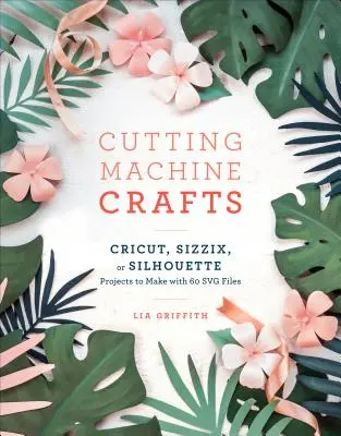 Artigianato con la macchina da taglio con Cricut, Sizzix o Silhouette: Progetti di fustellatura da realizzare con 60 file Svg - Cutting Machine Crafts with Your Cricut, Sizzix, or Silhouette: Die Cutting Machine Projects to Make with 60 Svg Files