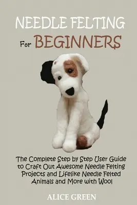 Infeltrimento ad ago per principianti: La guida completa, passo dopo passo, per realizzare fantastici progetti di infeltrimento ad aghi e animali realistici. - Needle Felting for Beginners: The Complete Step by Step User Guide to Craft Out Awesome Needle Felting Projects and Lifelike Needle Felted Animals a