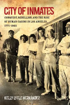 La città dei detenuti: Conquista, ribellione e ascesa dell'ingabbiamento umano a Los Angeles, 1771-1965 - City of Inmates: Conquest, Rebellion, and the Rise of Human Caging in Los Angeles, 1771-1965