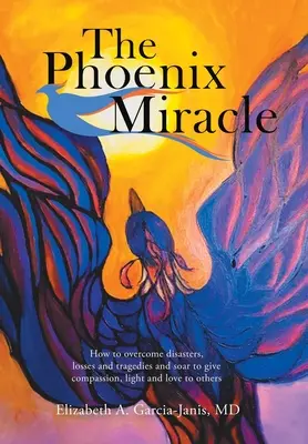 Il miracolo della fenice: come superare disastri, perdite e tragedie e volare in alto per dare compassione, luce e amore agli altri - The Phoenix Miracle: How to Overcome Disasters, Losses and Tragedies and Soar to Give Compassion, Light and Love to Others