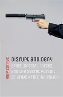 Disturbare e negare: Spie, forze speciali e il perseguimento segreto della politica estera britannica - Disrupt and Deny: Spies, Special Forces, and the Secret Pursuit of British Foreign Policy