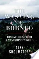Lo spreco del Borneo: Dispacci da un mondo in via di estinzione - The Wasting of Borneo: Dispatches from a Vanishing World
