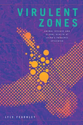 Zone virulente: Malattie animali e salute globale nell'epicentro pandemico della Cina - Virulent Zones: Animal Disease and Global Health at China's Pandemic Epicenter