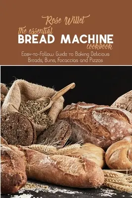 Il ricettario essenziale per la macchina del pane: Guida facile da seguire per preparare deliziosi pani, focacce, focacce e pizze - The Essential Bread Machine Cookbook: Easy-to-Follow Guide to Baking Delicious Breads, Buns, Focaccias and Pizzas