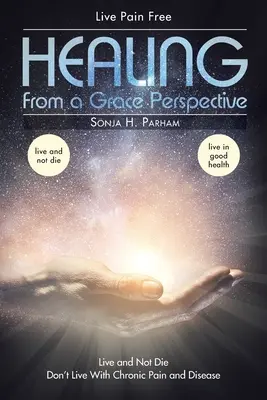 Guarire da una prospettiva di grazia: Vivere e non morire Non vivere con il dolore cronico o la malattia - Healing From A Grace Perspective: Live and Not Die Don't Live with Chronic Pain or Disease