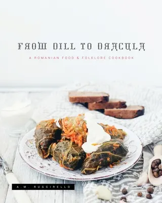 Dall'aneto a Dracula: Un libro di cucina e folklore rumeno - From Dill To Dracula: A Romanian Food & Folklore Cookbook