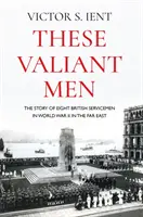 Questi uomini valorosi: La storia di otto militari britannici nella Seconda guerra mondiale in Estremo Oriente - These Valiant Men: The Story of Eight British Servicemen in World War II in the Far East