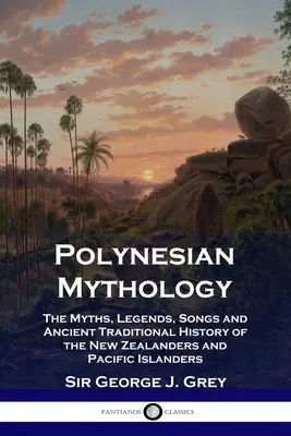 Mitologia polinesiana: Miti, leggende, canti e storia tradizionale degli abitanti della Nuova Zelanda e delle isole del Pacifico - Polynesian Mythology: The Myths, Legends, Songs and Ancient Traditional History of the New Zealanders and Pacific Islanders