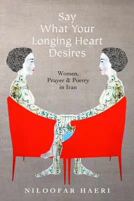 Di' ciò che il tuo cuore desidera: Donne, preghiera e poesia in Iran - Say What Your Longing Heart Desires: Women, Prayer, and Poetry in Iran