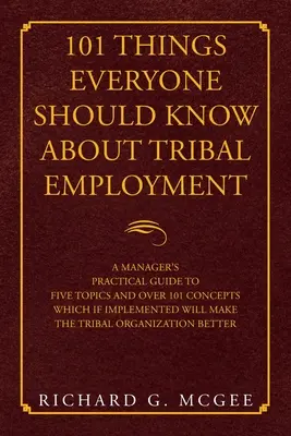 101 cose che tutti dovrebbero sapere sull'impiego tribale: Guida pratica di un manager a cinque argomenti e oltre 101 concetti che, se messi in pratica, renderanno il lavoro tribale ancora più importante. - 101 Things Everyone Should Know About Tribal Employment: A Manager's Practical Guide to Five Topics and over 101 Concepts Which If Implemented Will Ma