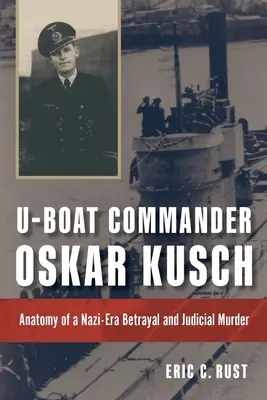 Il comandante di U-Boat Oskar Kusch: Anatomia di un tradimento e di un omicidio giudiziario dell'era nazista - U-Boat Commander Oskar Kusch: Anatomy of a Nazi-Era Betrayal and Judicial Murder