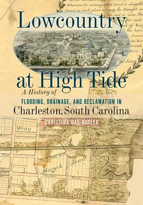Lowcountry at High Tide: Una storia di inondazioni, drenaggi e bonifiche a Charleston, South Carolina - Lowcountry at High Tide: A History of Flooding, Drainage, and Reclamation in Charleston, South Carolina