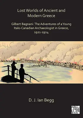 Mondi perduti della Grecia antica e moderna: Gilbert Bagnani: Le avventure di un giovane archeologo italo-canadese in Grecia, 1921-1924 - Lost Worlds of Ancient and Modern Greece: Gilbert Bagnani: The Adventures of a Young Italo-Canadian Archaeologist in Greece, 1921-1924