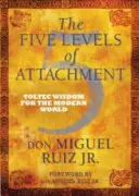 Cinque livelli di attaccamento - Saggezza tolteca per il mondo moderno - Five Levels of Attachment - Toltec Wisdom for the Modern World