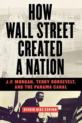 Come Wall Street creò una nazione: J.P. Morgan, Teddy Roosevelt e il Canale di Panama - How Wall Street Created a Nation: J.P. Morgan, Teddy Roosevelt, and the Panama Canal